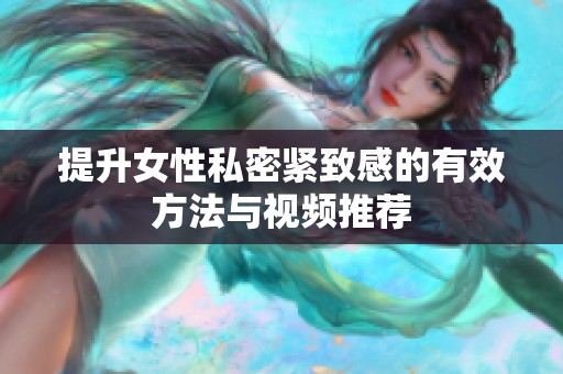 提升女性私密紧致感的有效方法与视频推荐