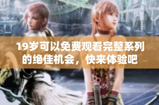 19岁可以免费观看完整系列的绝佳机会，快来体验吧