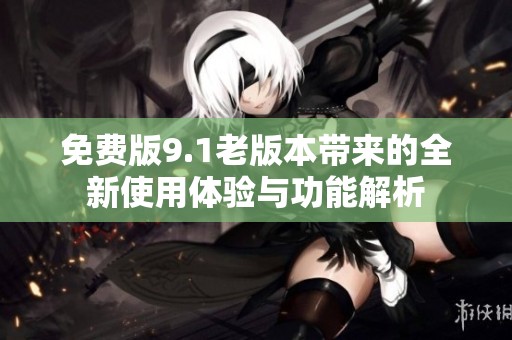 免费版9.1老版本带来的全新使用体验与功能解析