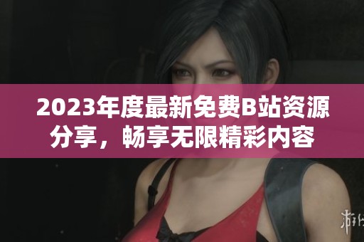 2023年度最新免费B站资源分享，畅享无限精彩内容