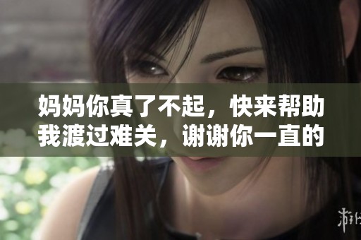妈妈你真了不起，快来帮助我渡过难关，谢谢你一直的支持