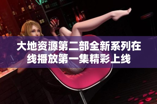 大地资源第二部全新系列在线播放第一集精彩上线