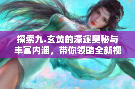 探索九.玄黄的深邃奥秘与丰富内涵，带你领略全新视角