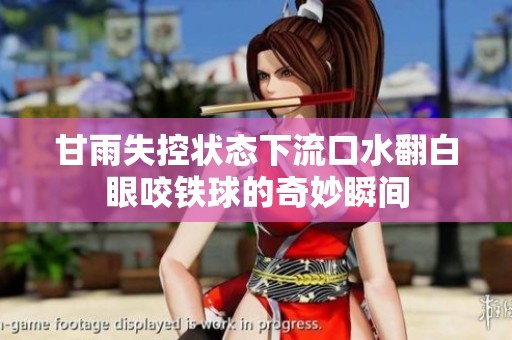甘雨失控状态下流口水翻白眼咬铁球的奇妙瞬间