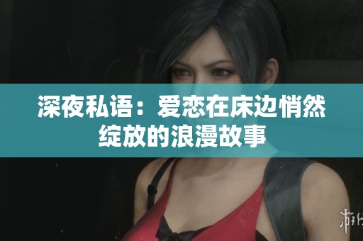 深夜私语：爱恋在床边悄然绽放的浪漫故事