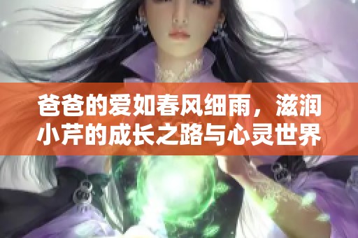 爸爸的爱如春风细雨，滋润小芹的成长之路与心灵世界