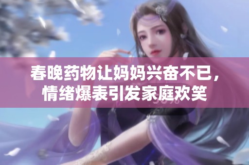 春晚药物让妈妈兴奋不已，情绪爆表引发家庭欢笑