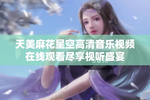 天美麻花星空高清音乐视频在线观看尽享视听盛宴