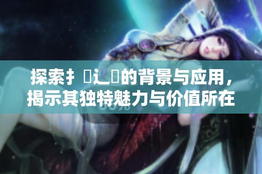 探索扌喿辶畐的背景与应用，揭示其独特魅力与价值所在
