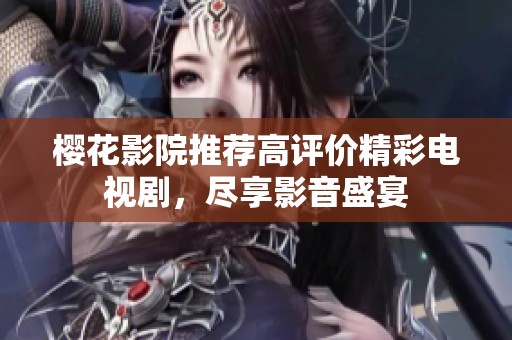 樱花影院推荐高评价精彩电视剧，尽享影音盛宴