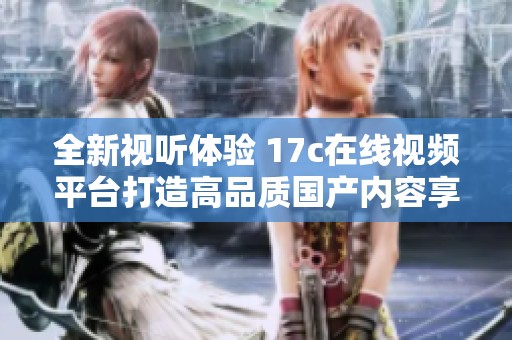 全新视听体验 17c在线视频平台打造高品质国产内容享受