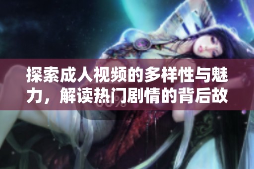 探索成人视频的多样性与魅力，解读热门剧情的背后故事