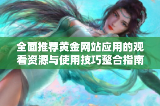 全面推荐黄金网站应用的观看资源与使用技巧整合指南