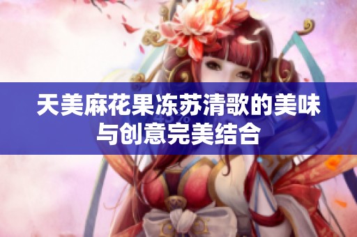 天美麻花果冻苏清歌的美味与创意完美结合