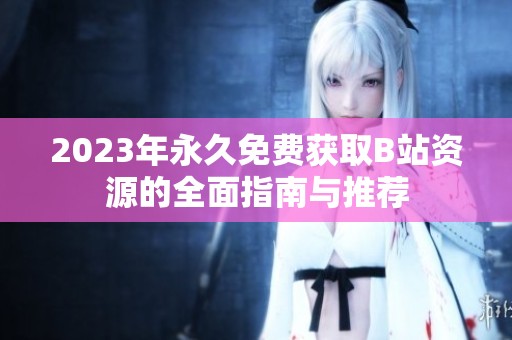 2023年永久免费获取B站资源的全面指南与推荐