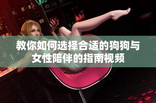 教你如何选择合适的狗狗与女性陪伴的指南视频