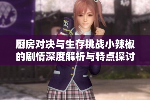 厨房对决与生存挑战小辣椒的剧情深度解析与特点探讨