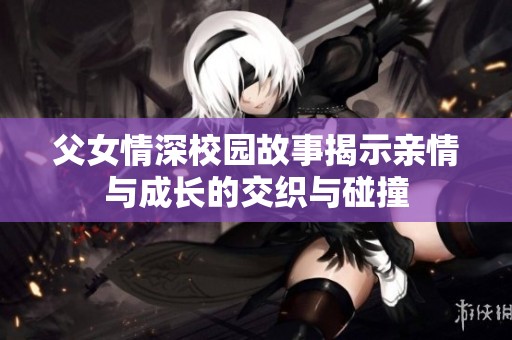 父女情深校园故事揭示亲情与成长的交织与碰撞