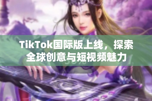 TikTok国际版上线，探索全球创意与短视频魅力