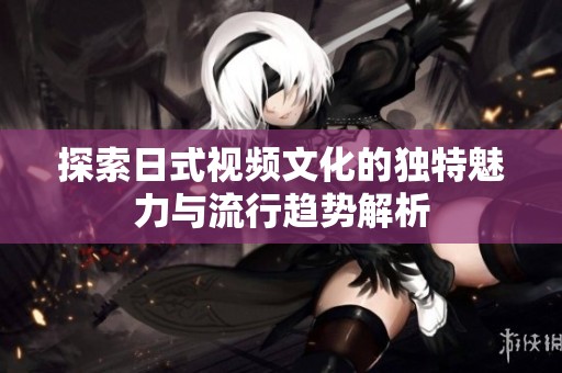 探索日式视频文化的独特魅力与流行趋势解析