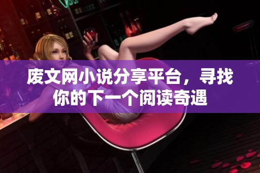 废文网小说分享平台，寻找你的下一个阅读奇遇