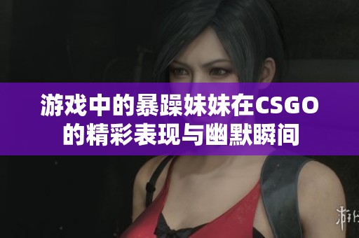 游戏中的暴躁妹妹在CSGO的精彩表现与幽默瞬间