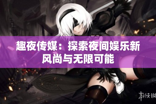 趣夜传媒：探索夜间娱乐新风尚与无限可能