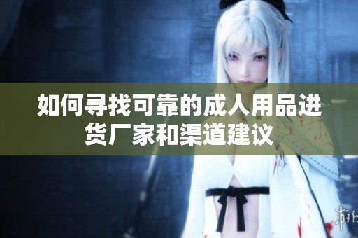 如何寻找可靠的成人用品进货厂家和渠道建议