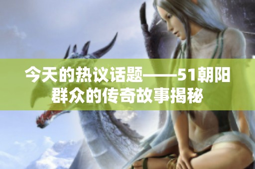 今天的热议话题——51朝阳群众的传奇故事揭秘