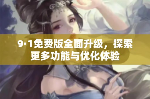 9·1免费版全面升级，探索更多功能与优化体验