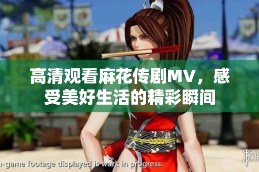 高清观看麻花传剧MV，感受美好生活的精彩瞬间