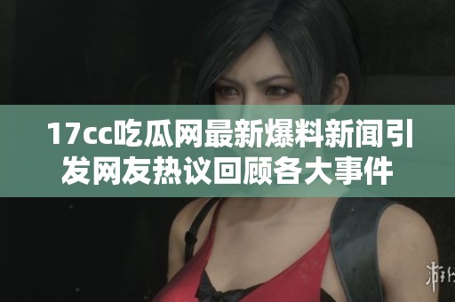 17cc吃瓜网最新爆料新闻引发网友热议回顾各大事件