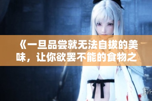 《一旦品尝就无法自拔的美味，让你欲罢不能的食物之旅》