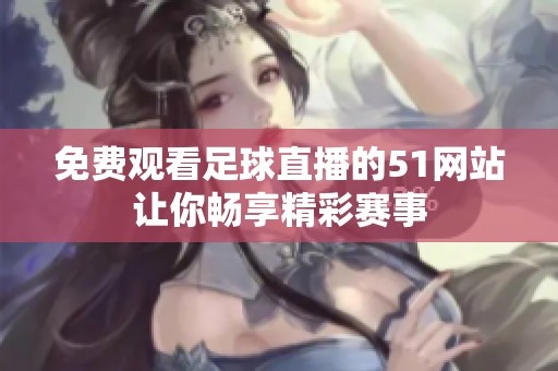 免费观看足球直播的51网站让你畅享精彩赛事