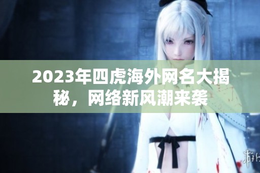2023年四虎海外网名大揭秘，网络新风潮来袭