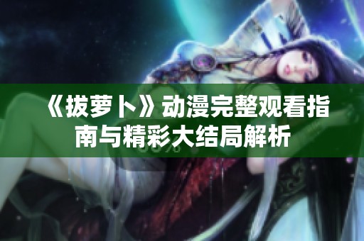 《拔萝卜》动漫完整观看指南与精彩大结局解析