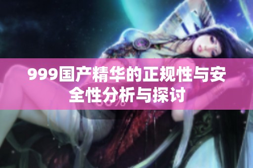 999国产精华的正规性与安全性分析与探讨