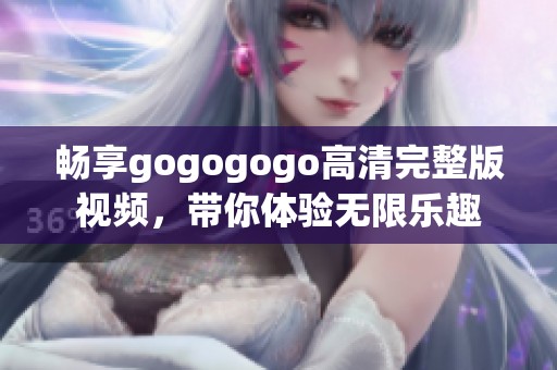 畅享gogogogo高清完整版视频，带你体验无限乐趣