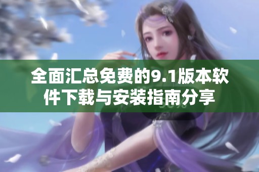 全面汇总免费的9.1版本软件下载与安装指南分享
