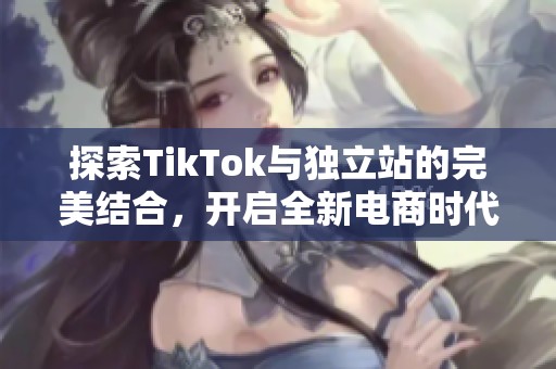 探索TikTok与独立站的完美结合，开启全新电商时代之旅