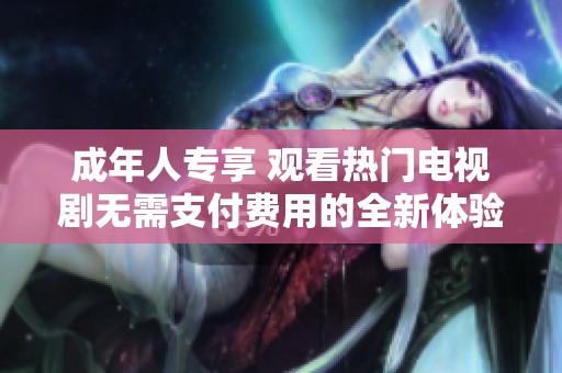 成年人专享 观看热门电视剧无需支付费用的全新体验