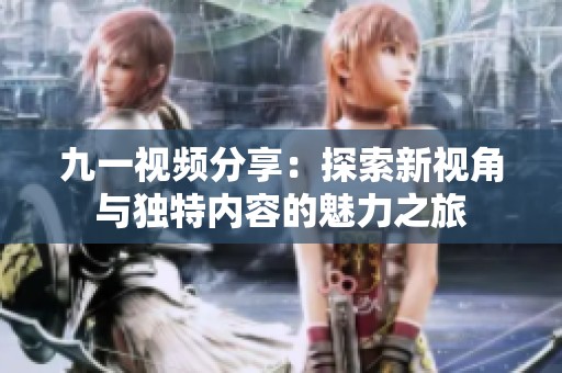 九一视频分享：探索新视角与独特内容的魅力之旅