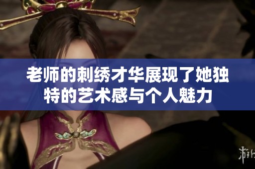 老师的刺绣才华展现了她独特的艺术感与个人魅力