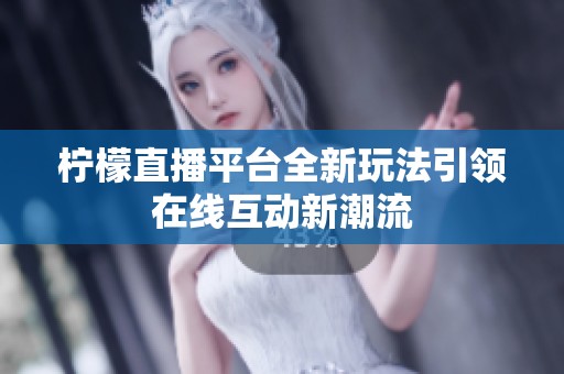 柠檬直播平台全新玩法引领在线互动新潮流