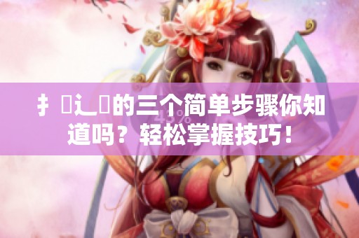 扌喿辶畐的三个简单步骤你知道吗？轻松掌握技巧！