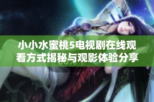 小小水蜜桃5电视剧在线观看方式揭秘与观影体验分享