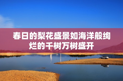 春日的梨花盛景如海洋般绚烂的千树万树盛开