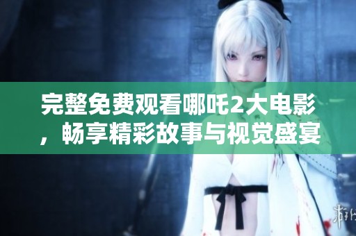 完整免费观看哪吒2大电影，畅享精彩故事与视觉盛宴