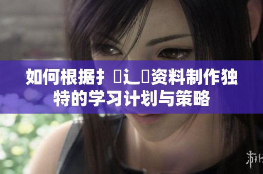 如何根据扌喿辶畐资料制作独特的学习计划与策略