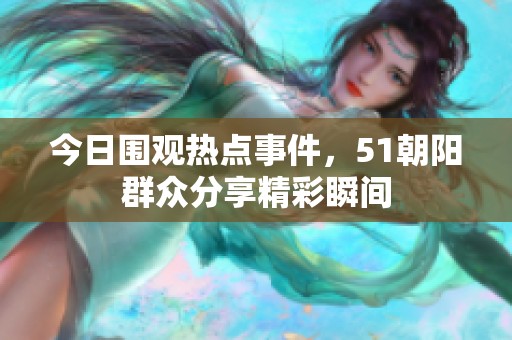 今日围观热点事件，51朝阳群众分享精彩瞬间